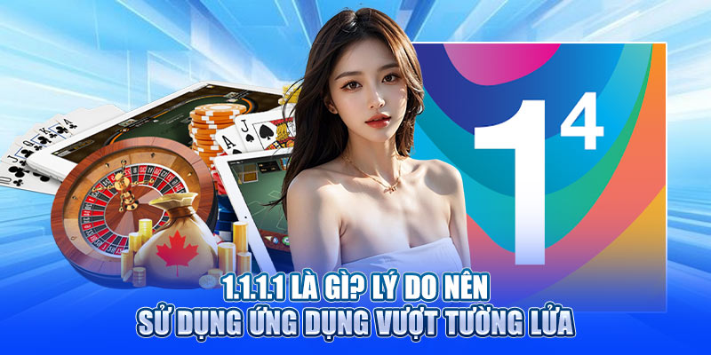 1.1.1.1 là gì? Lý do nên sử dụng ứng dụng vượt tường lửa