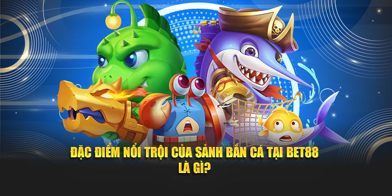 Đặc điểm nổi trội của sảnh bắn cá tại Bet88 là gì?