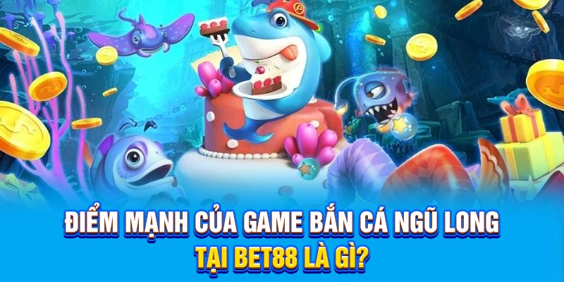Điểm mạnh của game bắn cá ngũ long tại BET88 là gì?