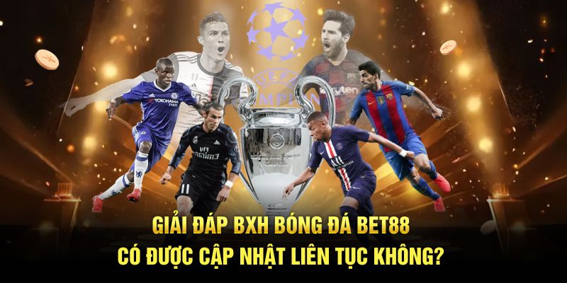 Giải đáp BXH bóng đá Bet88 có được cập nhật liên tục không?
