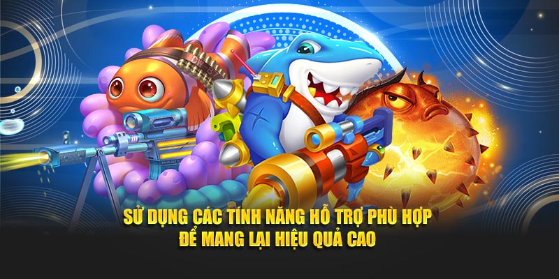 Sử dụng các tính năng hỗ trợ phù hợp để mang lại hiệu quả cao