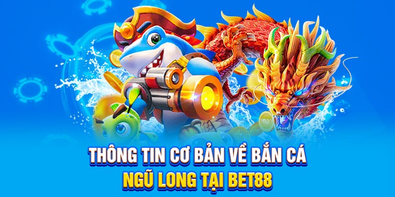Thông tin cơ bản về bắn cá ngũ long tại BET88