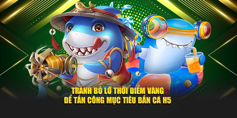 Tránh bỏ lỡ thời điểm vàng để tấn công mục tiêu bắn cá H5